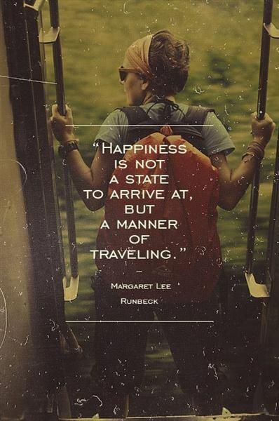Happiness is not a state to arrive at, but a manner of traveling.