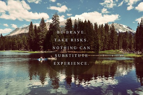Be brave. Take Risks. Nothing can substitute experience.