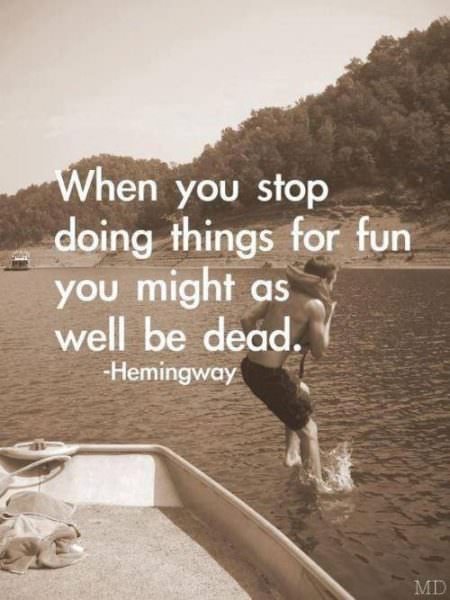 When you stop doing thing for fun you might as well be dead.