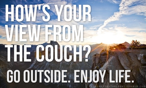 How's your view from the couch? Go outside. Enjoy life.